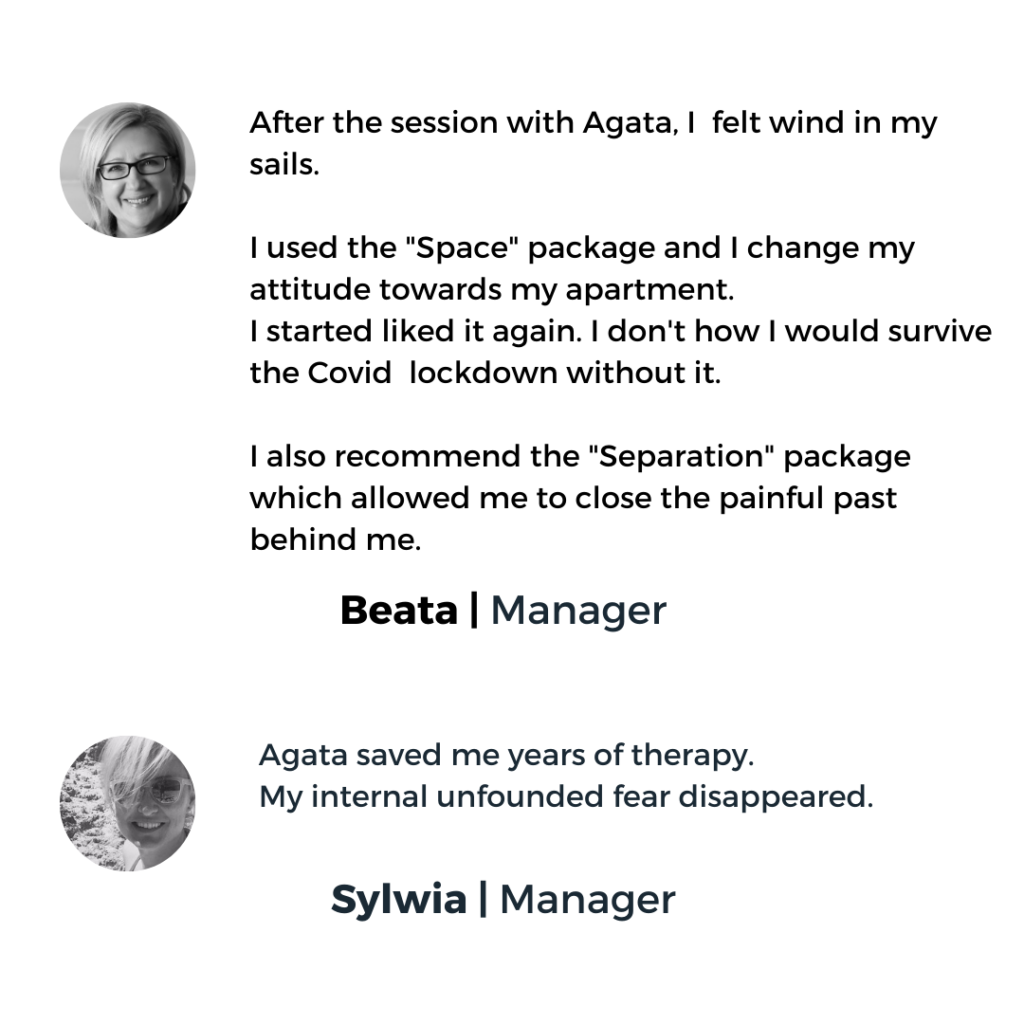 Testimonials: Agata saved me years of therapy. My internal unfounded fear disappeared.After the session with Agata I felt wind in my sails. I used the"Space"package and I change my attitude towards my apartment.